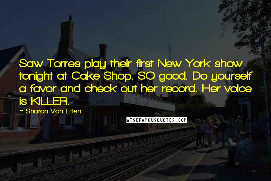 Sharon Van Etten Quotes: Saw Torres play their first New York show tonight at Cake Shop. SO good. Do yourself a favor and check out her record. Her voice is KILLER.