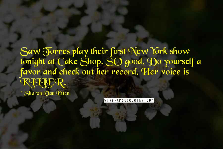 Sharon Van Etten Quotes: Saw Torres play their first New York show tonight at Cake Shop. SO good. Do yourself a favor and check out her record. Her voice is KILLER.