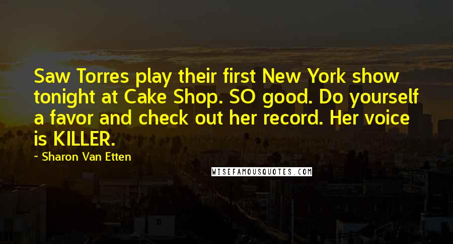 Sharon Van Etten Quotes: Saw Torres play their first New York show tonight at Cake Shop. SO good. Do yourself a favor and check out her record. Her voice is KILLER.