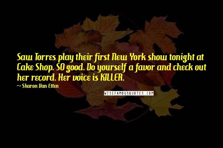 Sharon Van Etten Quotes: Saw Torres play their first New York show tonight at Cake Shop. SO good. Do yourself a favor and check out her record. Her voice is KILLER.
