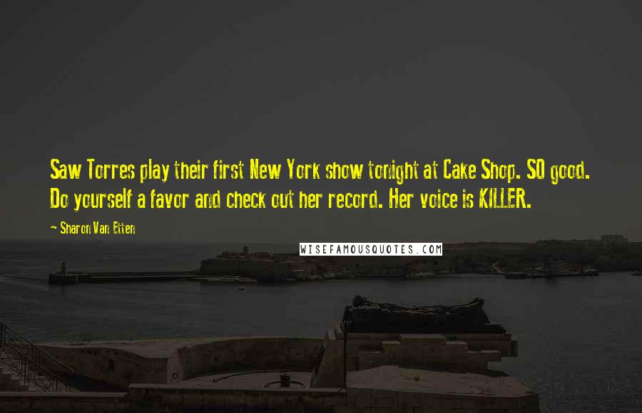 Sharon Van Etten Quotes: Saw Torres play their first New York show tonight at Cake Shop. SO good. Do yourself a favor and check out her record. Her voice is KILLER.