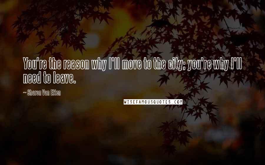 Sharon Van Etten Quotes: You're the reason why I'll move to the city; you're why I'll need to leave.