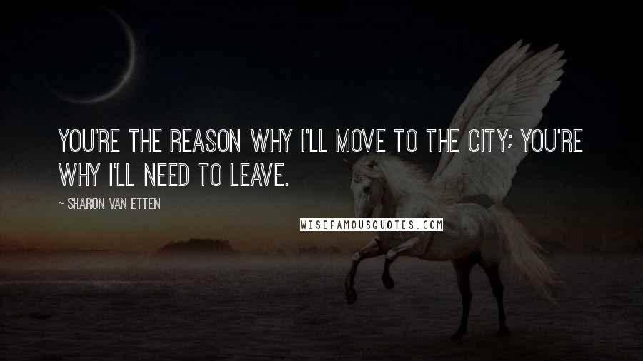 Sharon Van Etten Quotes: You're the reason why I'll move to the city; you're why I'll need to leave.