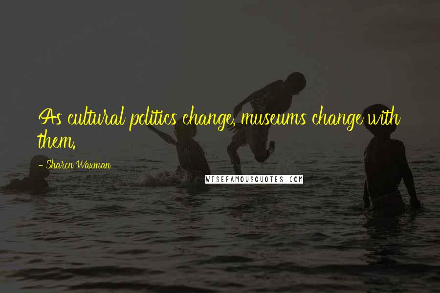 Sharon Waxman Quotes: As cultural politics change, museums change with them.