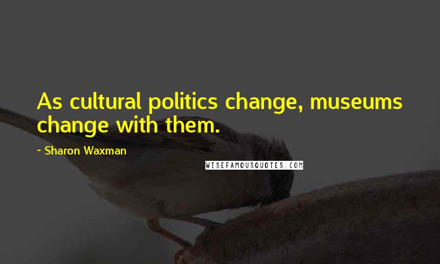 Sharon Waxman Quotes: As cultural politics change, museums change with them.