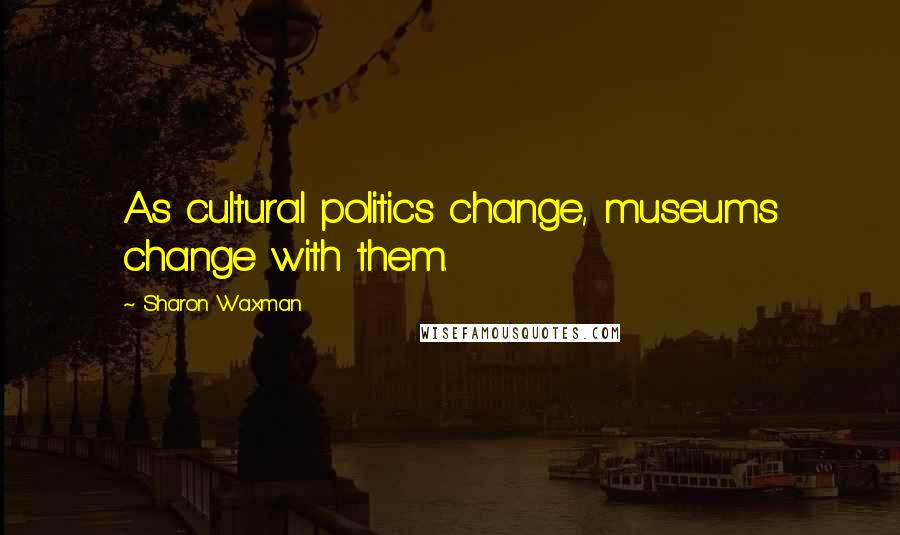 Sharon Waxman Quotes: As cultural politics change, museums change with them.