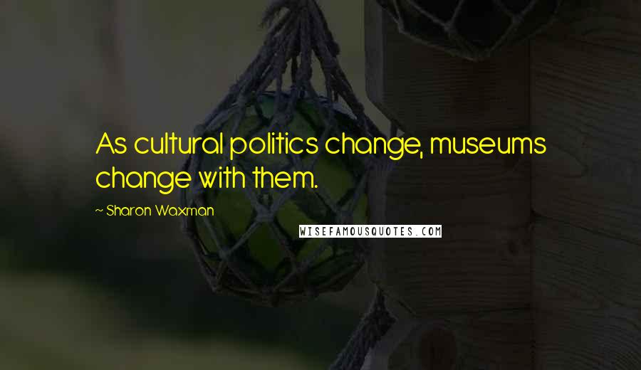 Sharon Waxman Quotes: As cultural politics change, museums change with them.