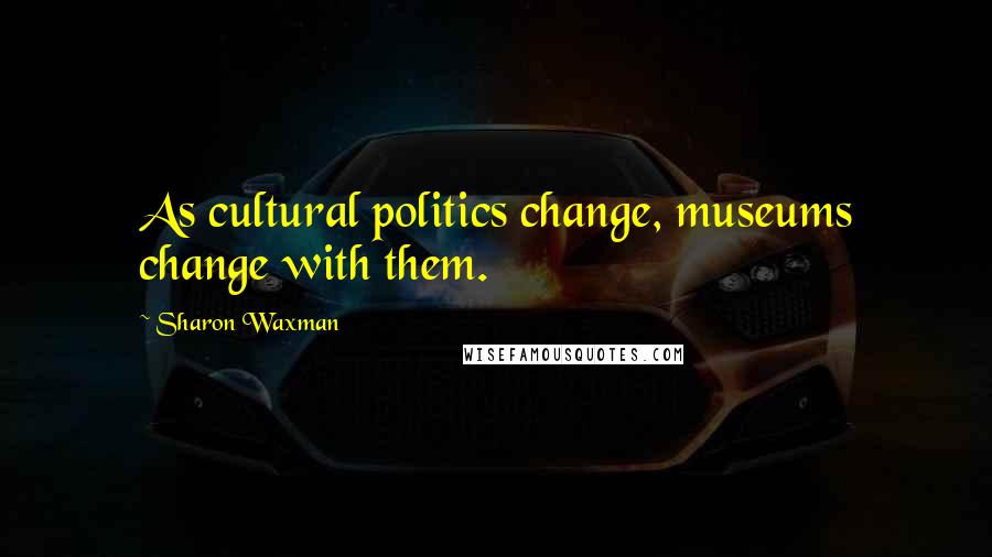 Sharon Waxman Quotes: As cultural politics change, museums change with them.