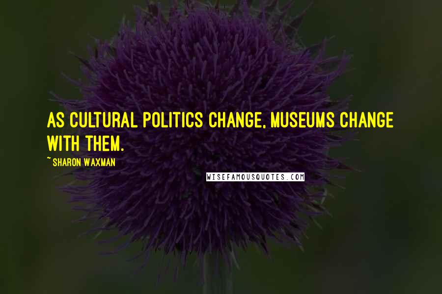 Sharon Waxman Quotes: As cultural politics change, museums change with them.