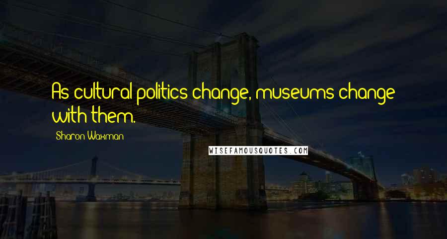 Sharon Waxman Quotes: As cultural politics change, museums change with them.