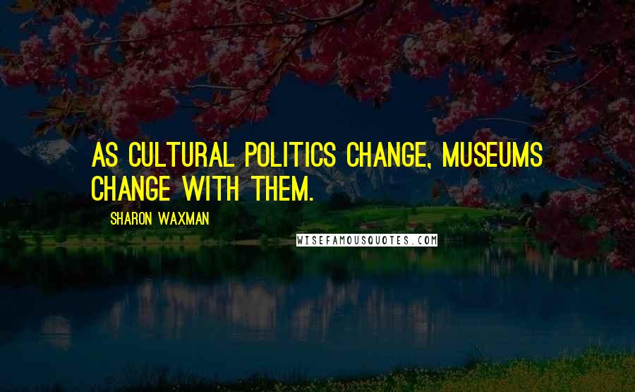 Sharon Waxman Quotes: As cultural politics change, museums change with them.