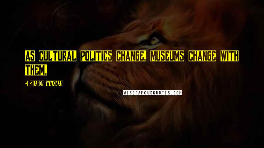 Sharon Waxman Quotes: As cultural politics change, museums change with them.