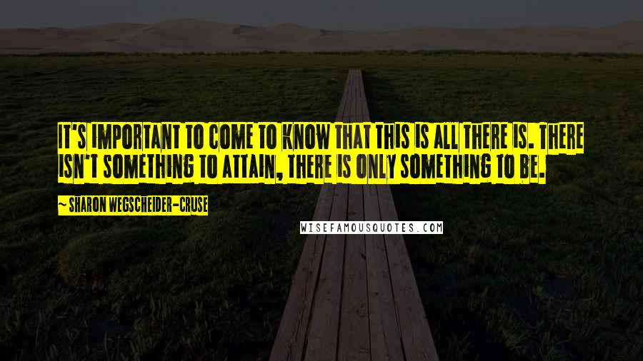 Sharon Wegscheider-Cruse Quotes: It's important to come to know that this is all there is. There isn't something to attain, there is only something to be.