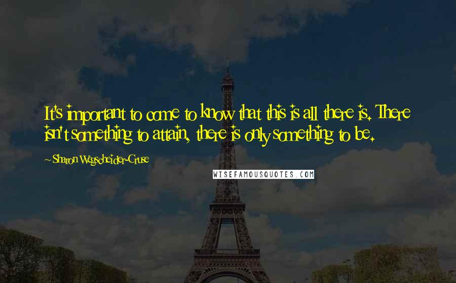 Sharon Wegscheider-Cruse Quotes: It's important to come to know that this is all there is. There isn't something to attain, there is only something to be.