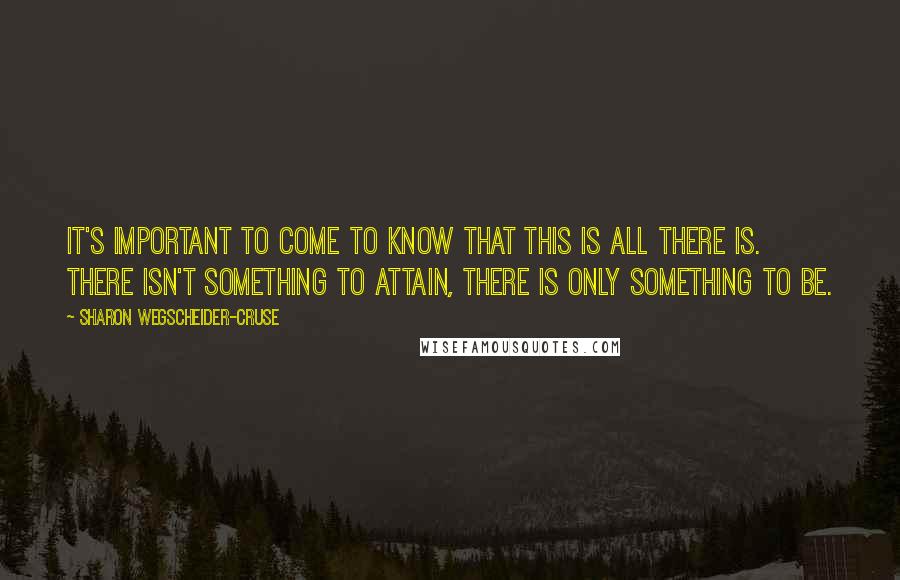 Sharon Wegscheider-Cruse Quotes: It's important to come to know that this is all there is. There isn't something to attain, there is only something to be.