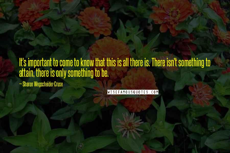 Sharon Wegscheider-Cruse Quotes: It's important to come to know that this is all there is. There isn't something to attain, there is only something to be.