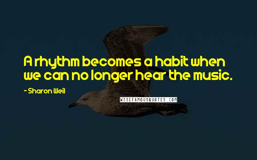 Sharon Weil Quotes: A rhythm becomes a habit when we can no longer hear the music.