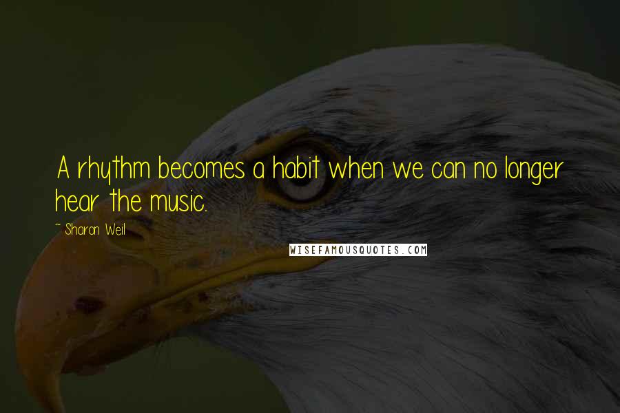 Sharon Weil Quotes: A rhythm becomes a habit when we can no longer hear the music.