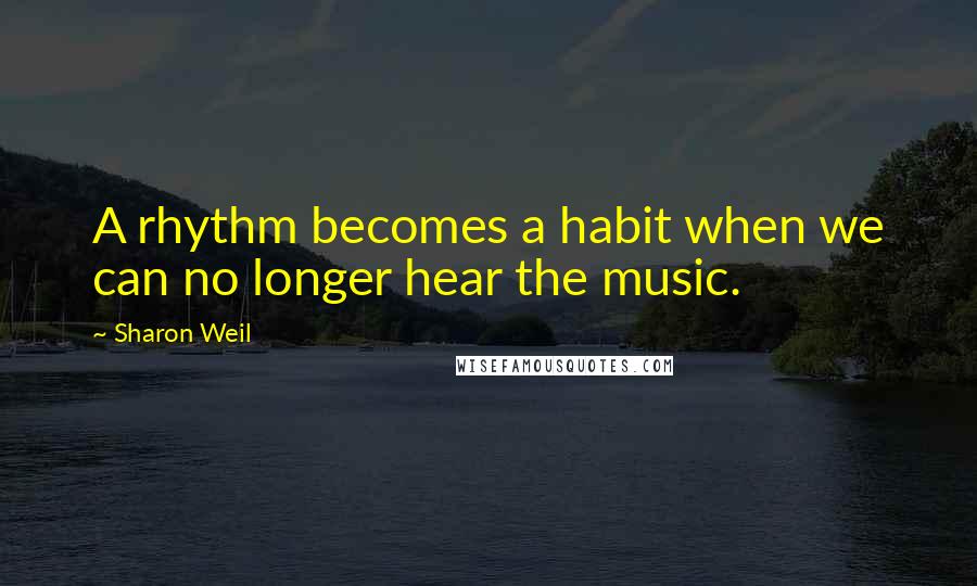 Sharon Weil Quotes: A rhythm becomes a habit when we can no longer hear the music.