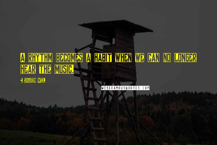 Sharon Weil Quotes: A rhythm becomes a habit when we can no longer hear the music.