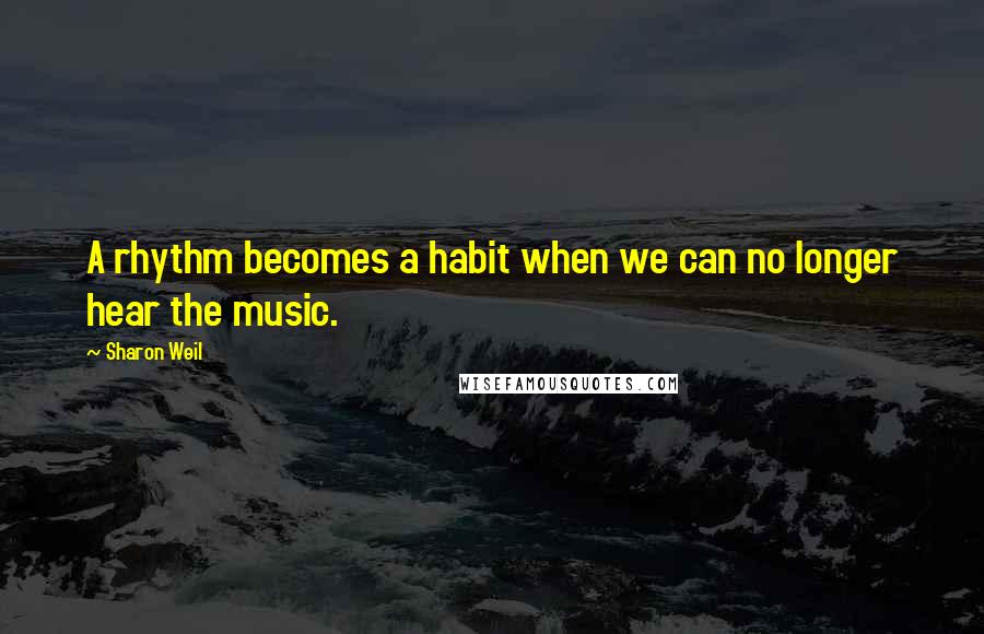 Sharon Weil Quotes: A rhythm becomes a habit when we can no longer hear the music.
