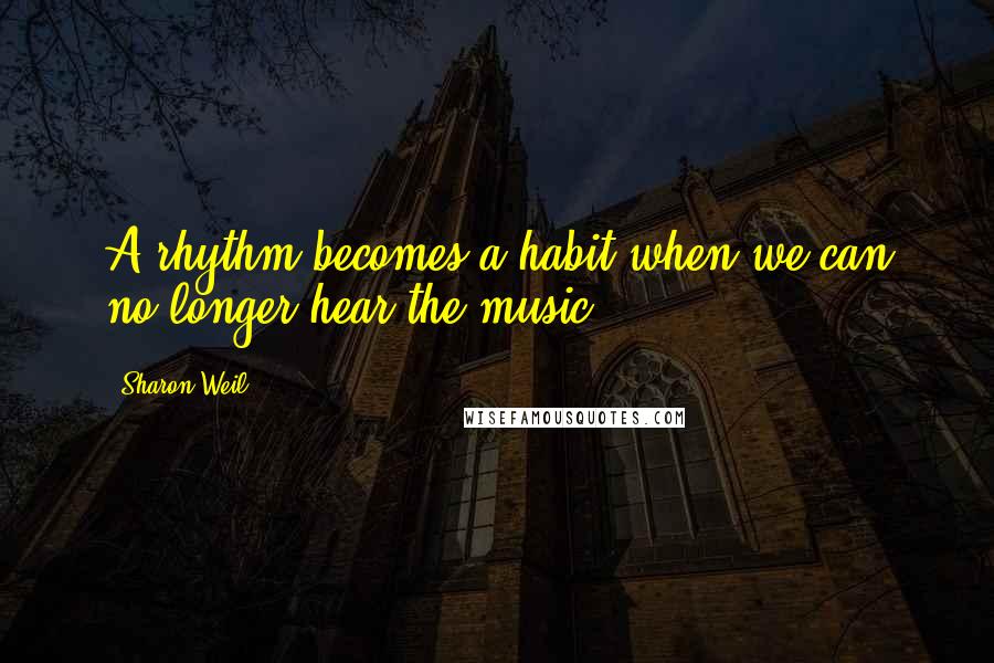 Sharon Weil Quotes: A rhythm becomes a habit when we can no longer hear the music.