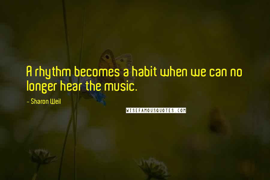 Sharon Weil Quotes: A rhythm becomes a habit when we can no longer hear the music.