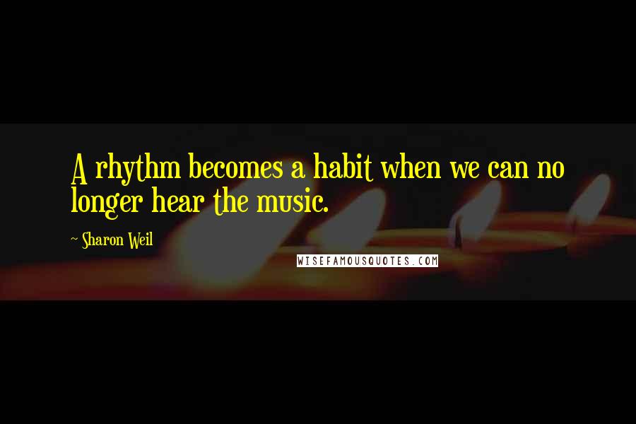 Sharon Weil Quotes: A rhythm becomes a habit when we can no longer hear the music.