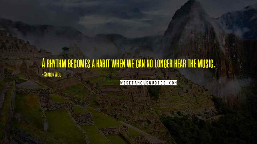 Sharon Weil Quotes: A rhythm becomes a habit when we can no longer hear the music.