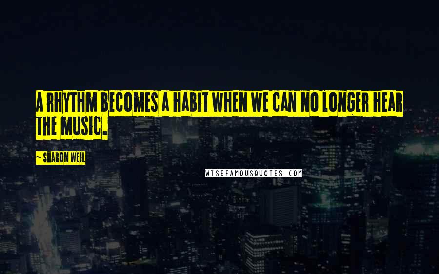 Sharon Weil Quotes: A rhythm becomes a habit when we can no longer hear the music.
