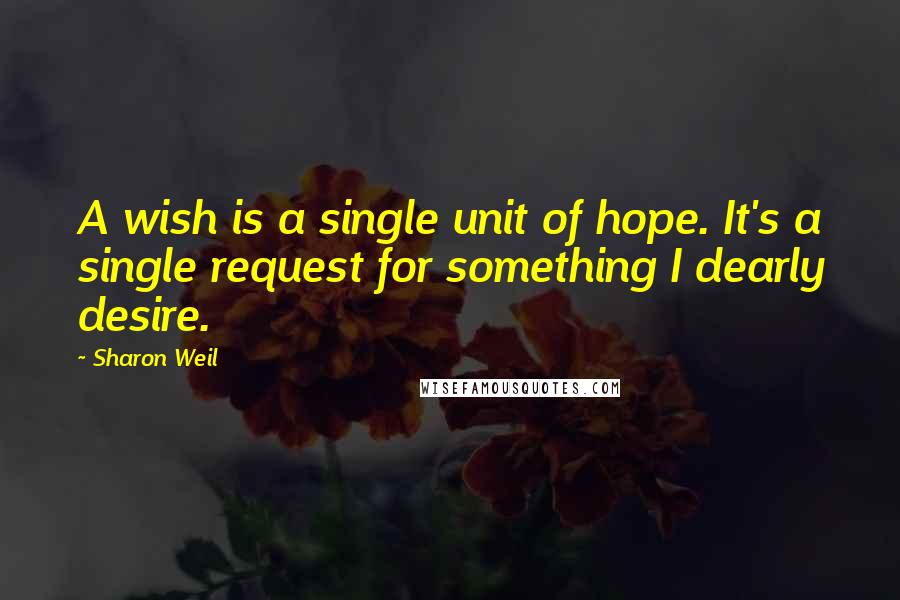 Sharon Weil Quotes: A wish is a single unit of hope. It's a single request for something I dearly desire.