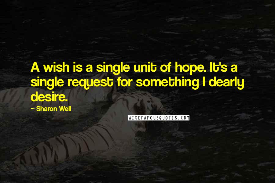 Sharon Weil Quotes: A wish is a single unit of hope. It's a single request for something I dearly desire.