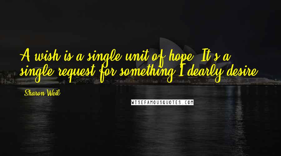 Sharon Weil Quotes: A wish is a single unit of hope. It's a single request for something I dearly desire.