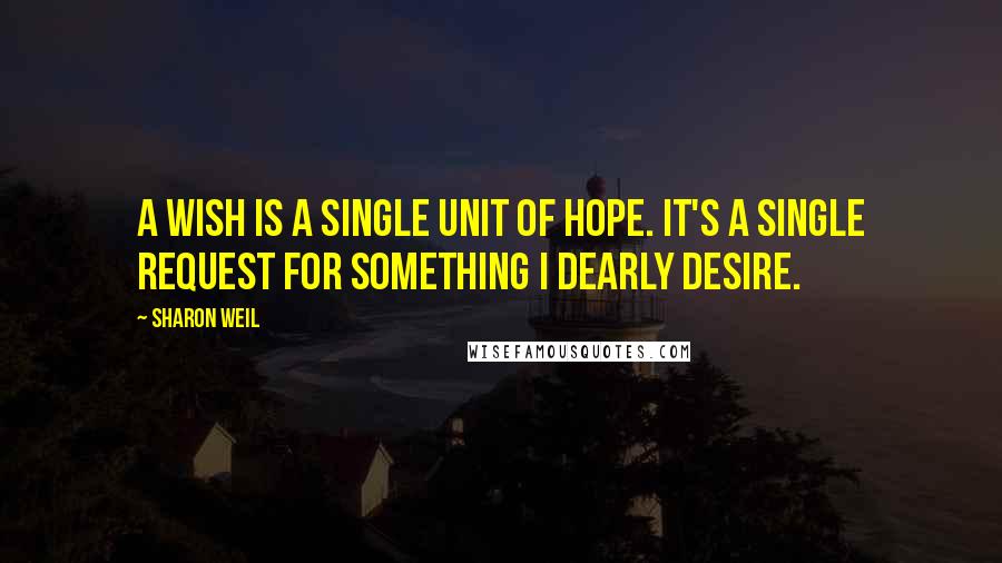 Sharon Weil Quotes: A wish is a single unit of hope. It's a single request for something I dearly desire.