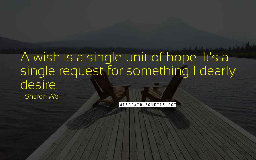 Sharon Weil Quotes: A wish is a single unit of hope. It's a single request for something I dearly desire.