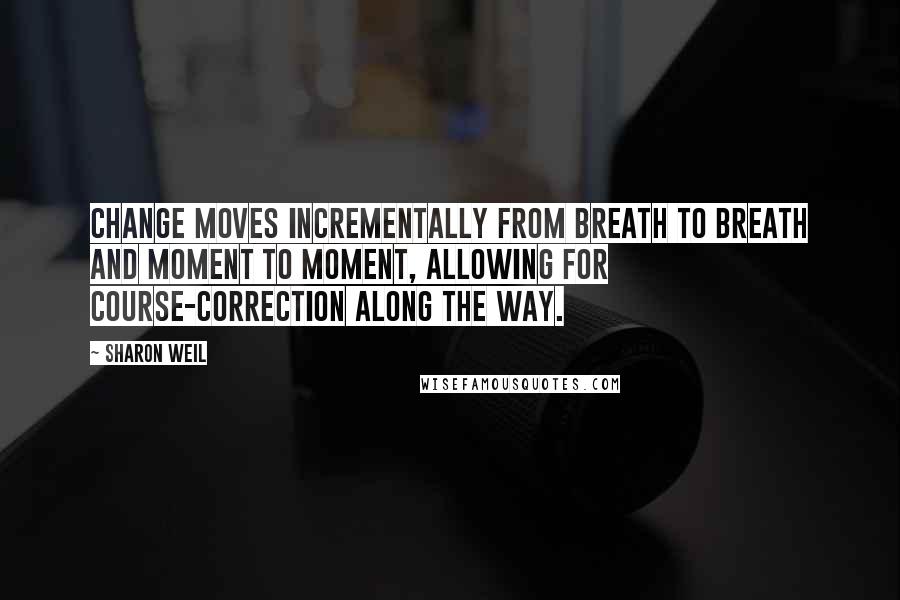 Sharon Weil Quotes: Change moves incrementally from breath to breath and moment to moment, allowing for course-correction along the way.
