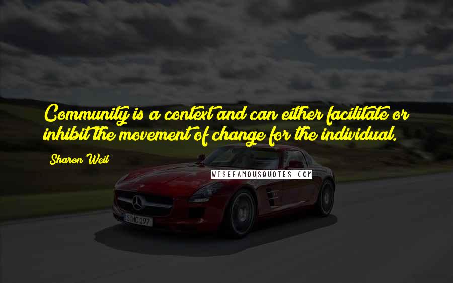 Sharon Weil Quotes: Community is a context and can either facilitate or inhibit the movement of change for the individual.