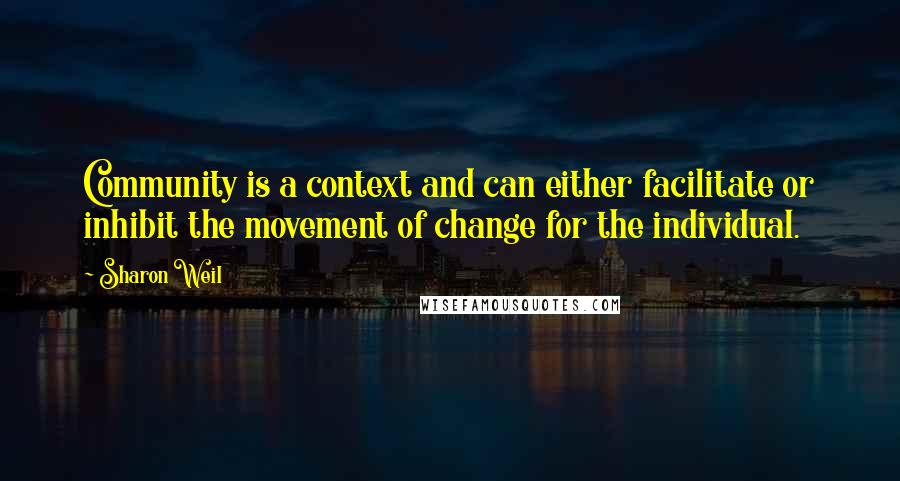 Sharon Weil Quotes: Community is a context and can either facilitate or inhibit the movement of change for the individual.