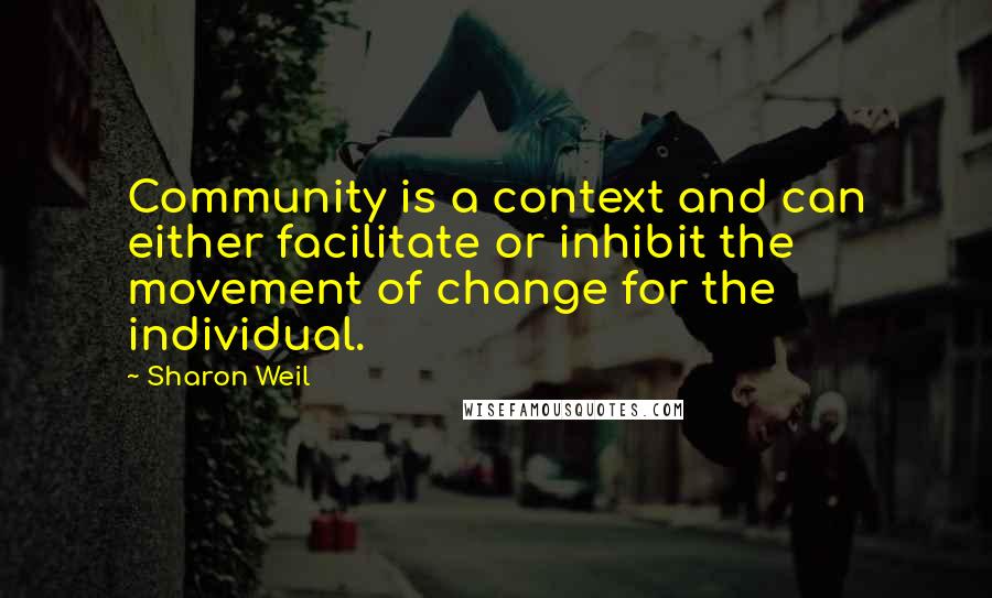 Sharon Weil Quotes: Community is a context and can either facilitate or inhibit the movement of change for the individual.