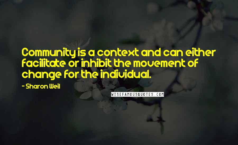 Sharon Weil Quotes: Community is a context and can either facilitate or inhibit the movement of change for the individual.