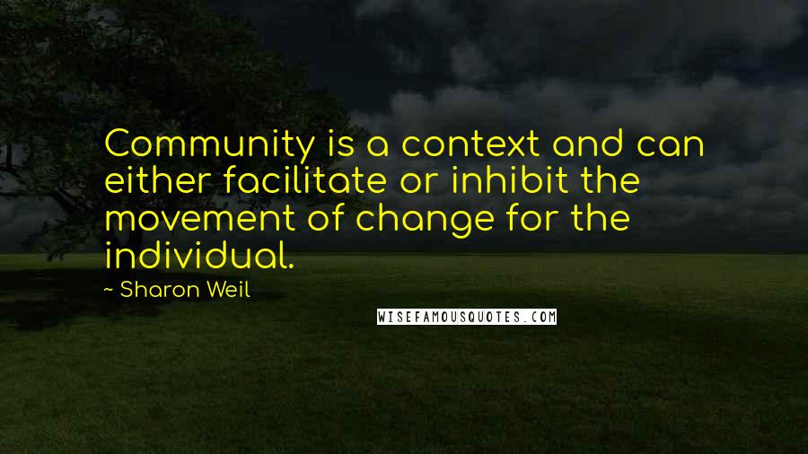 Sharon Weil Quotes: Community is a context and can either facilitate or inhibit the movement of change for the individual.