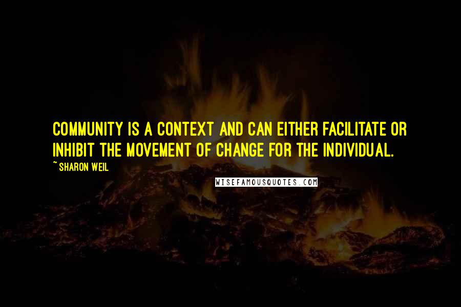 Sharon Weil Quotes: Community is a context and can either facilitate or inhibit the movement of change for the individual.