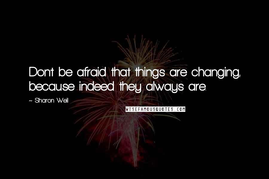 Sharon Weil Quotes: Don't be afraid that things are changing, because indeed they always are.