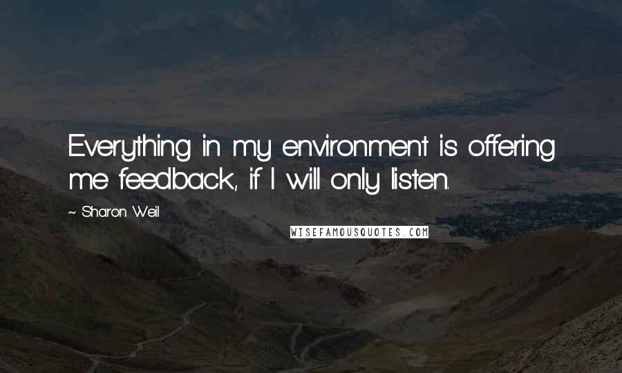 Sharon Weil Quotes: Everything in my environment is offering me feedback, if I will only listen.