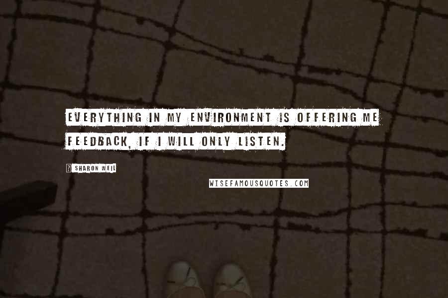 Sharon Weil Quotes: Everything in my environment is offering me feedback, if I will only listen.