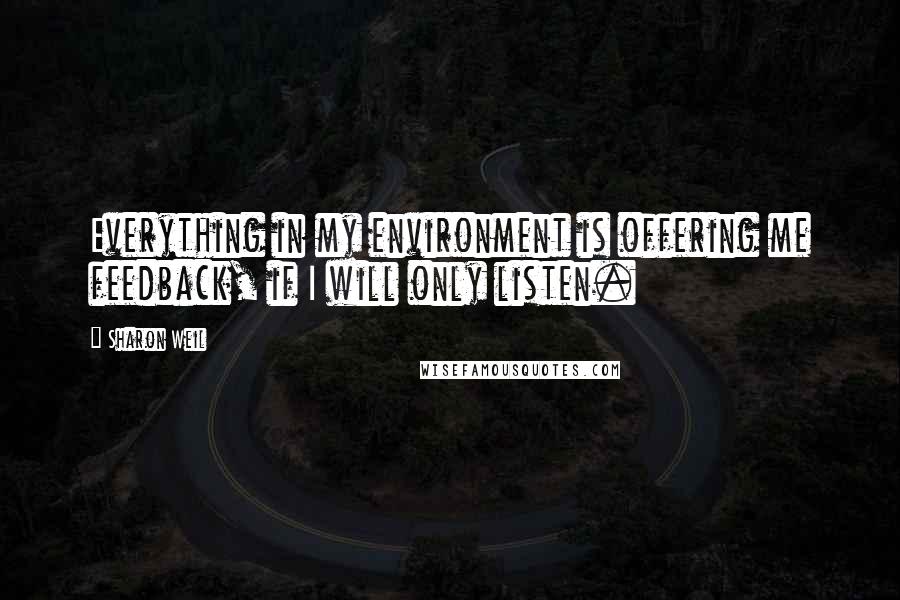 Sharon Weil Quotes: Everything in my environment is offering me feedback, if I will only listen.