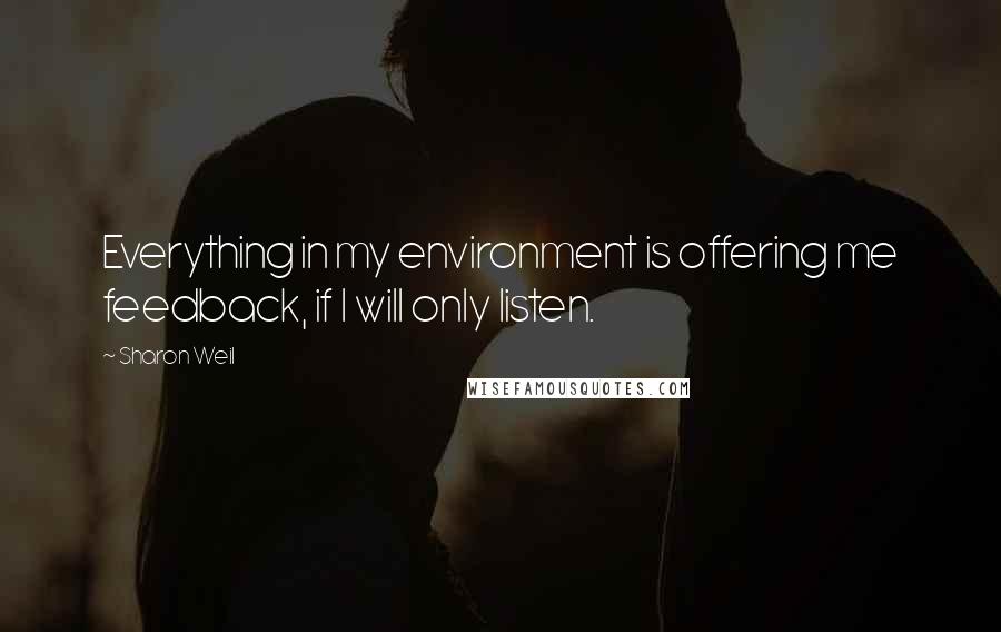 Sharon Weil Quotes: Everything in my environment is offering me feedback, if I will only listen.