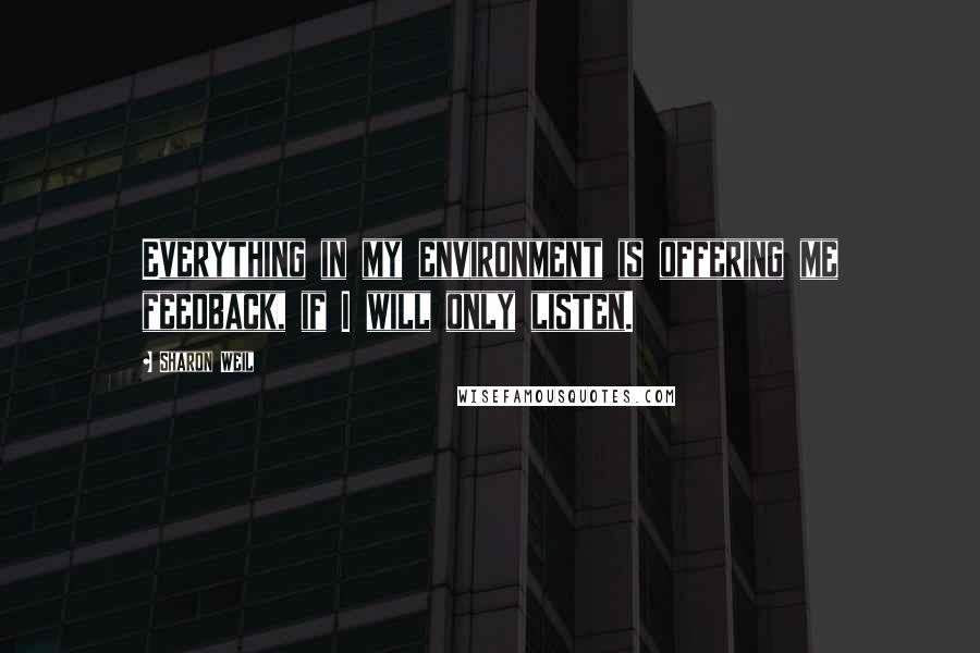 Sharon Weil Quotes: Everything in my environment is offering me feedback, if I will only listen.