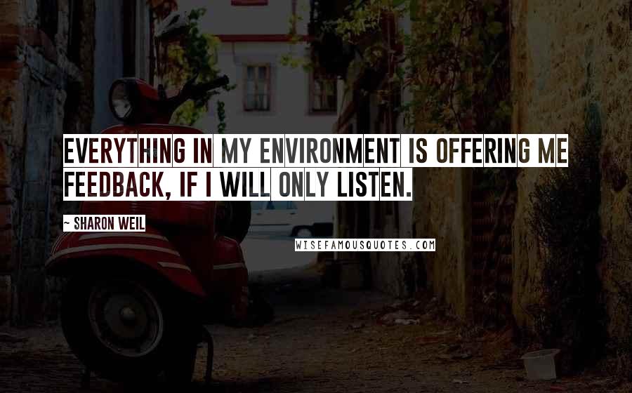 Sharon Weil Quotes: Everything in my environment is offering me feedback, if I will only listen.