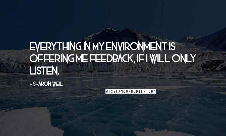 Sharon Weil Quotes: Everything in my environment is offering me feedback, if I will only listen.